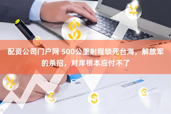 配资公司门户网 500公里射程锁死台海，解放军的杀招，对岸根本应付不了