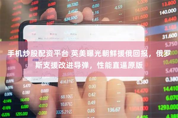 手机炒股配资平台 英美曝光朝鲜援俄回报，俄罗斯支援改进导弹，性能直逼原版