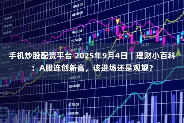 手机炒股配资平台 2025年9月4日｜理财小百科：A股连创新高，该进场还是观望？