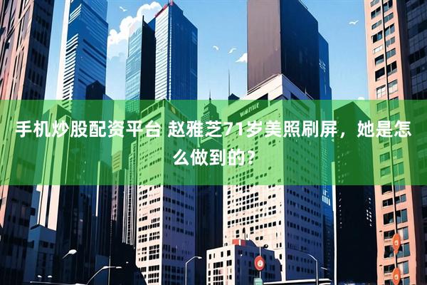 手机炒股配资平台 赵雅芝71岁美照刷屏，她是怎么做到的？
