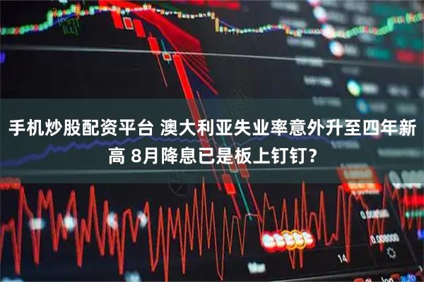 手机炒股配资平台 澳大利亚失业率意外升至四年新高 8月降息已是板上钉钉？