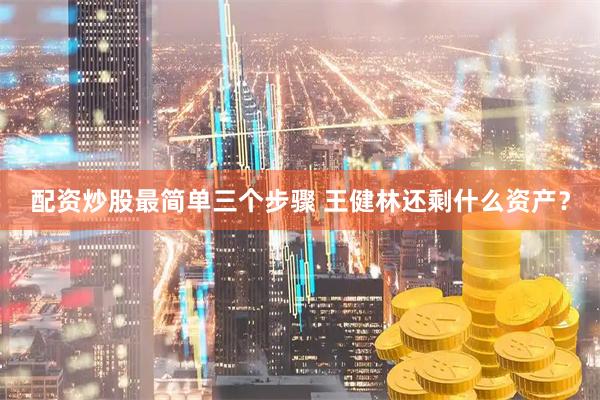 配资炒股最简单三个步骤 王健林还剩什么资产？
