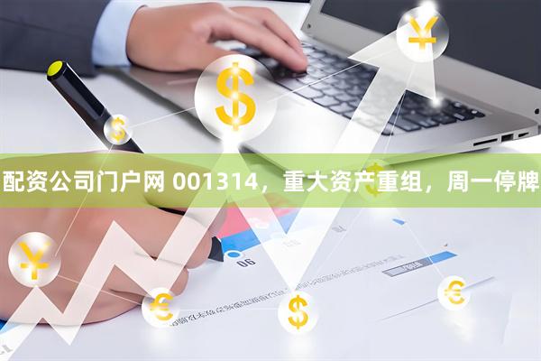 配资公司门户网 001314，重大资产重组，周一停牌