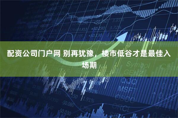配资公司门户网 别再犹豫，楼市低谷才是最佳入场期