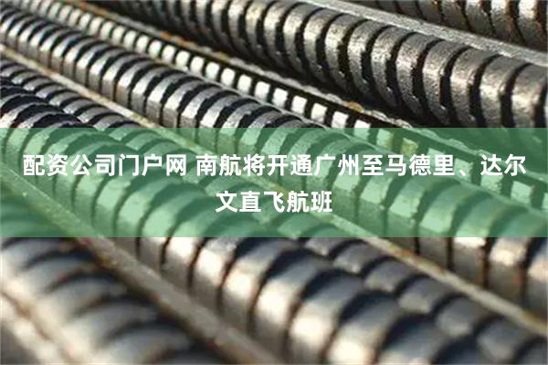 配资公司门户网 南航将开通广州至马德里、达尔文直飞航班