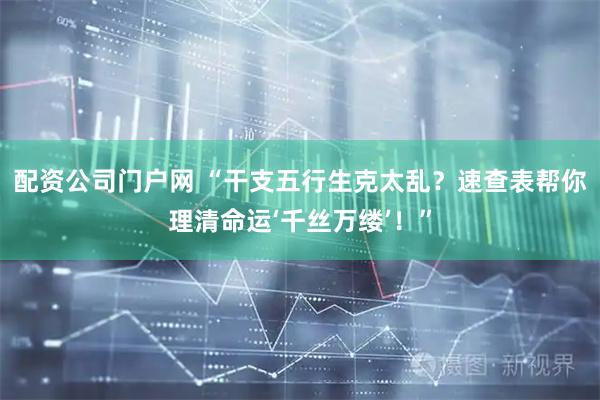 配资公司门户网 “干支五行生克太乱？速查表帮你理清命运‘千丝万缕’！”