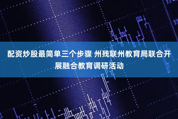 配资炒股最简单三个步骤 州残联州教育局联合开展融合教育调研活动