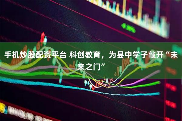 手机炒股配资平台 科创教育，为县中学子敲开“未来之门”