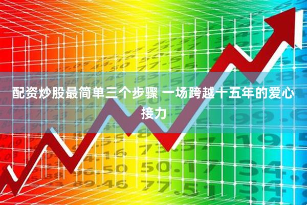 配资炒股最简单三个步骤 一场跨越十五年的爱心接力