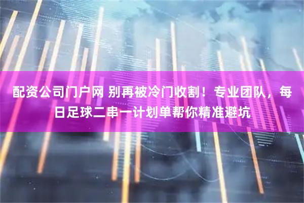 配资公司门户网 别再被冷门收割！专业团队，每日足球二串一计划单帮你精准避坑