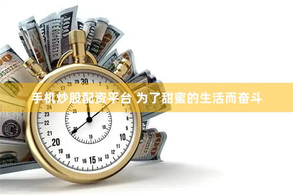 手机炒股配资平台 为了甜蜜的生活而奋斗