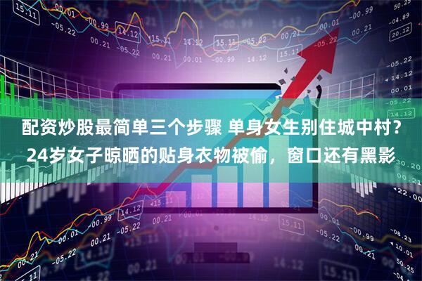 配资炒股最简单三个步骤 单身女生别住城中村？24岁女子晾晒的贴身衣物被偷，窗口还有黑影
