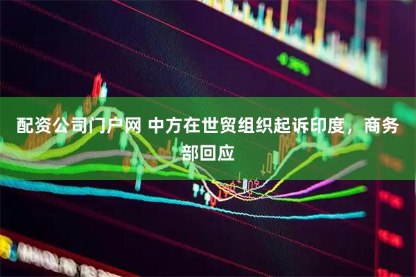 配资公司门户网 中方在世贸组织起诉印度，商务部回应