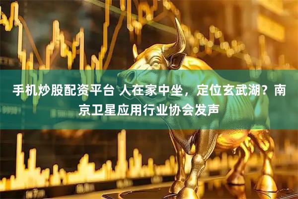 手机炒股配资平台 人在家中坐，定位玄武湖？南京卫星应用行业协会发声