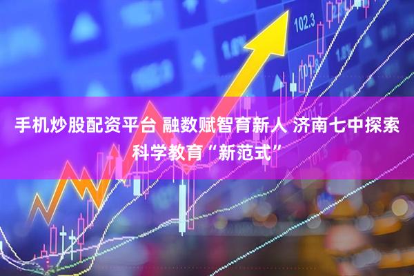 手机炒股配资平台 融数赋智育新人 济南七中探索科学教育“新范式”