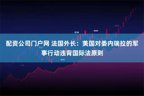 配资公司门户网 法国外长：美国对委内瑞拉的军事行动违背国际法原则