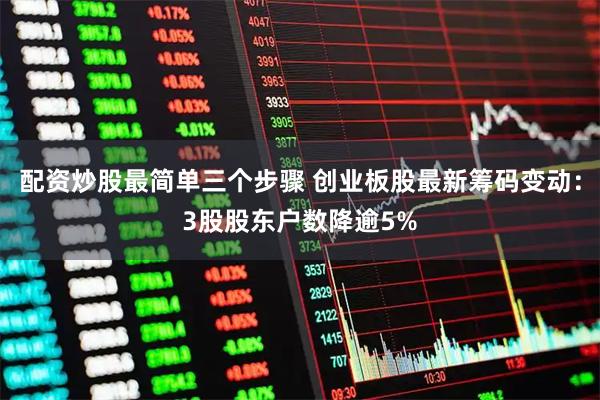 配资炒股最简单三个步骤 创业板股最新筹码变动：3股股东户数降逾5%