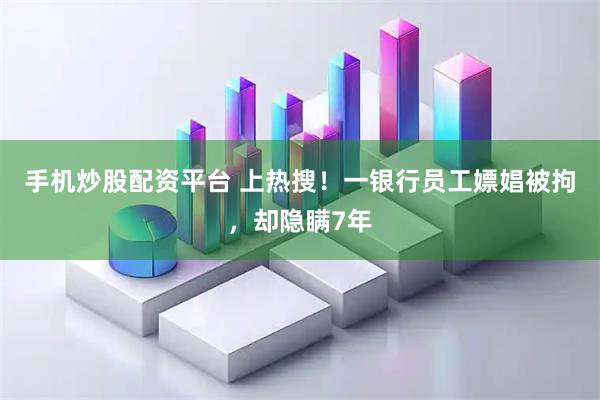 手机炒股配资平台 上热搜！一银行员工嫖娼被拘，却隐瞒7年