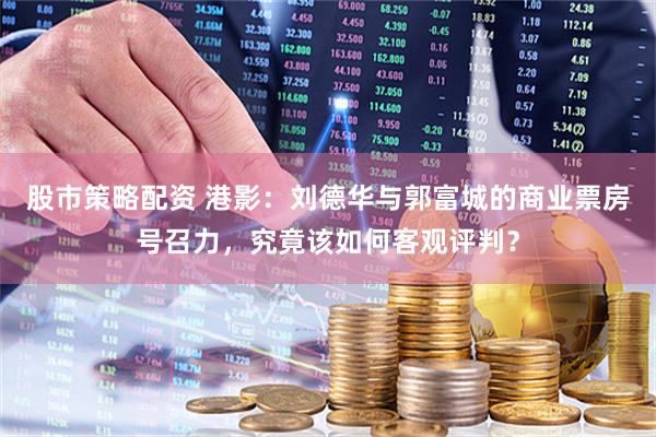 股市策略配资 港影：刘德华与郭富城的商业票房号召力，究竟该如何客观评判？