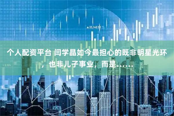 个人配资平台 闫学晶如今最担心的既非明星光环，也非儿子事业，而是……