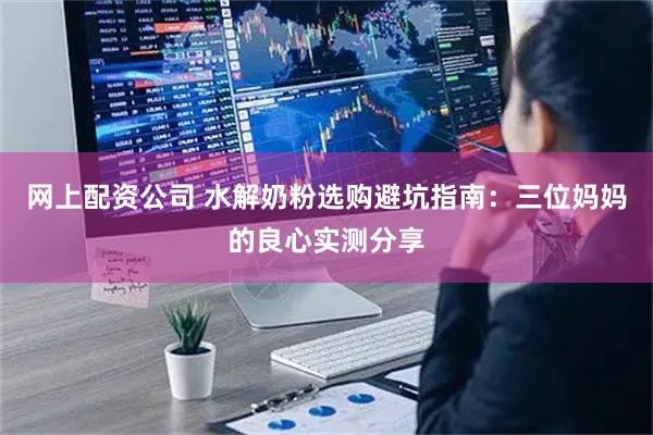网上配资公司 水解奶粉选购避坑指南：三位妈妈的良心实测分享