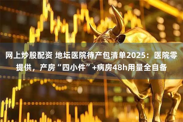 网上炒股配资 地坛医院待产包清单2025：医院零提供，产房“四小件”+病房48h用量全自备