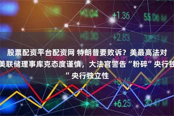 股票配资平台配资网 特朗普要败诉？美最高法对罢免美联储理事库克态度谨慎，大法官警告“粉碎”央行独立性