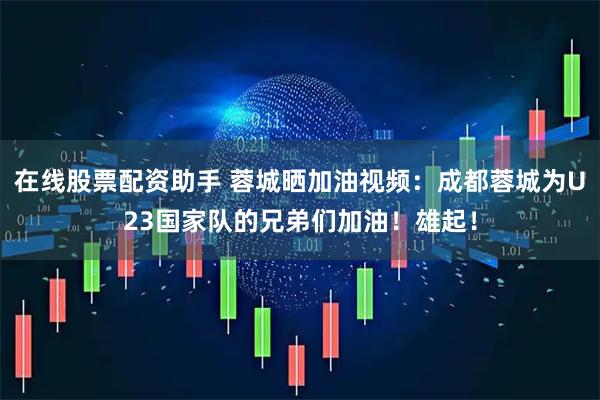 在线股票配资助手 蓉城晒加油视频：成都蓉城为U23国家队的兄弟们加油！雄起！