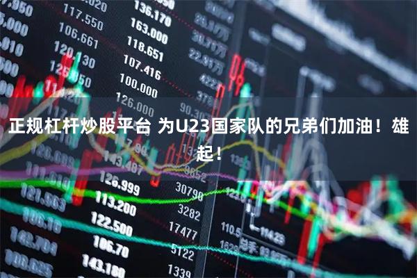 正规杠杆炒股平台 为U23国家队的兄弟们加油！雄起！