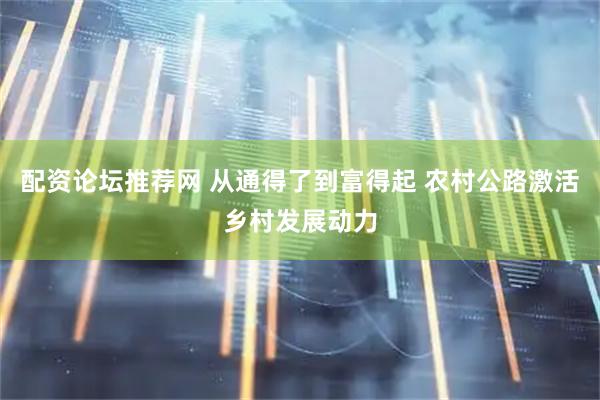 配资论坛推荐网 从通得了到富得起 农村公路激活乡村发展动力