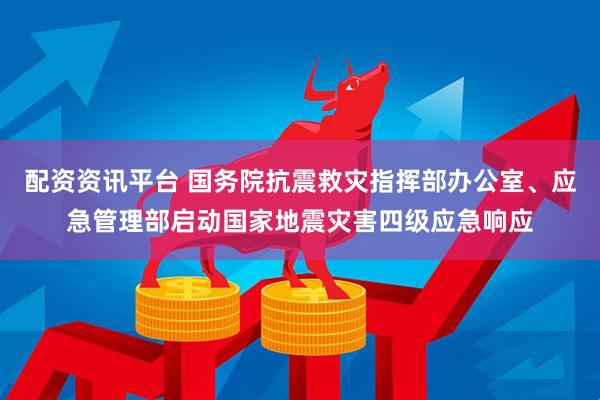 配资资讯平台 国务院抗震救灾指挥部办公室、应急管理部启动国家地震灾害四级应急响应