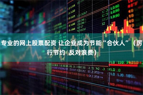 专业的网上股票配资 让企业成为节能“合伙人”（厉行节约  反对浪费）