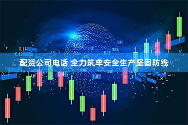 配资公司电话 全力筑牢安全生产坚固防线