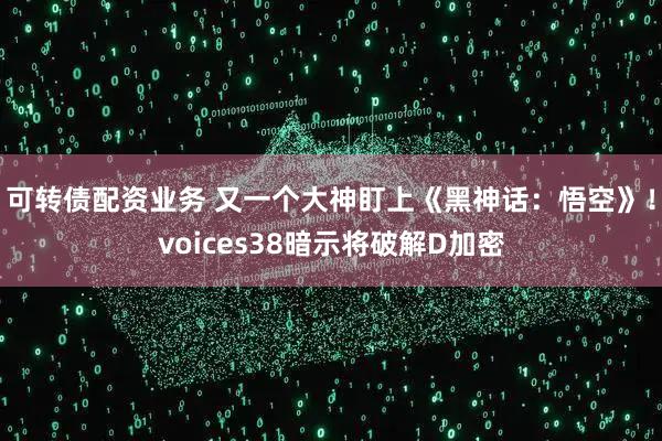 可转债配资业务 又一个大神盯上《黑神话：悟空》！voices38暗示将破解D加密
