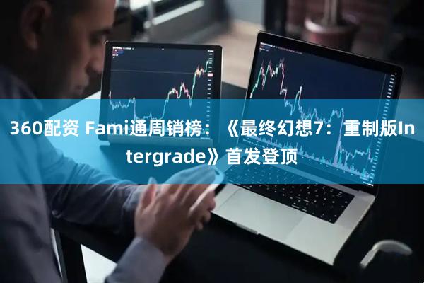 360配资 Fami通周销榜：《最终幻想7：重制版Intergrade》首发登顶