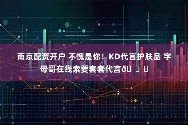 南京配资开户 不愧是你！KD代言护肤品 字母哥在线索要套套代言🍆