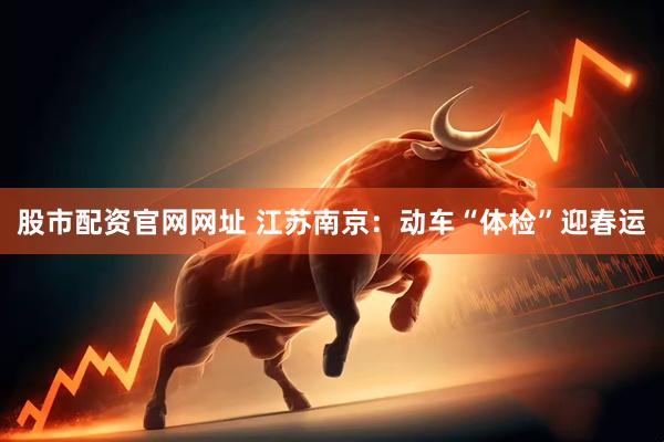 股市配资官网网址 江苏南京：动车“体检”迎春运