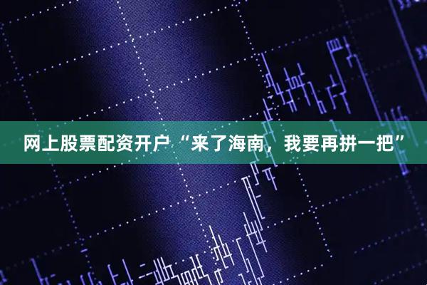 网上股票配资开户 “来了海南，我要再拼一把”