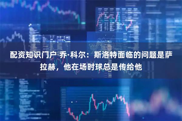 配资知识门户 乔·科尔：斯洛特面临的问题是萨拉赫，他在场时球总是传给他