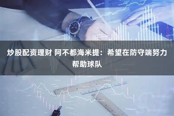 炒股配资理财 阿不都海米提：希望在防守端努力帮助球队