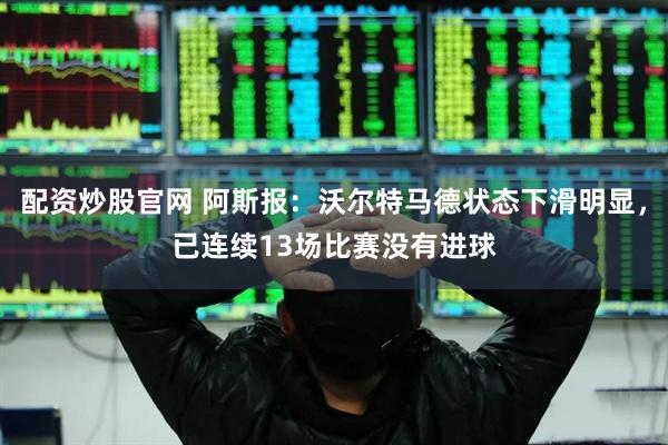 配资炒股官网 阿斯报：沃尔特马德状态下滑明显，已连续13场比赛没有进球