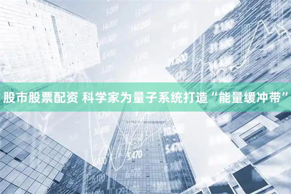 股市股票配资 科学家为量子系统打造“能量缓冲带”