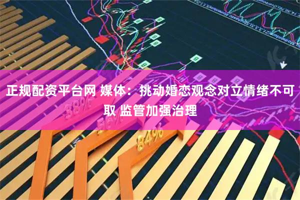 正规配资平台网 媒体：挑动婚恋观念对立情绪不可取 监管加强治理