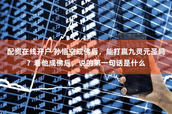 配资在线开户 孙悟空成佛后，能打赢九灵元圣吗？看他成佛后，说的第一句话是什么