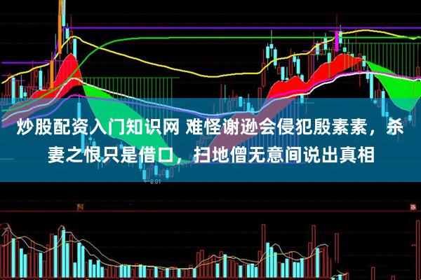炒股配资入门知识网 难怪谢逊会侵犯殷素素，杀妻之恨只是借口，扫地僧无意间说出真相