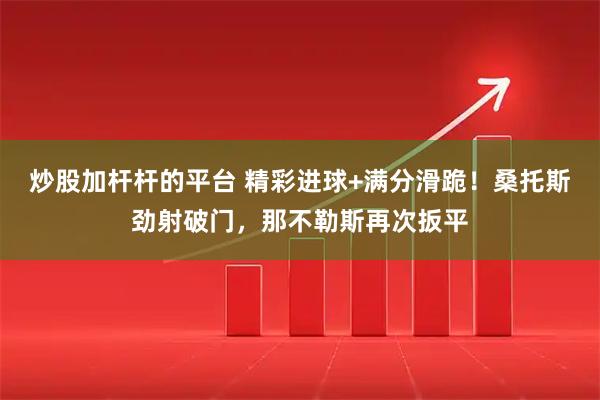 炒股加杆杆的平台 精彩进球+满分滑跪！桑托斯劲射破门，那不勒斯再次扳平
