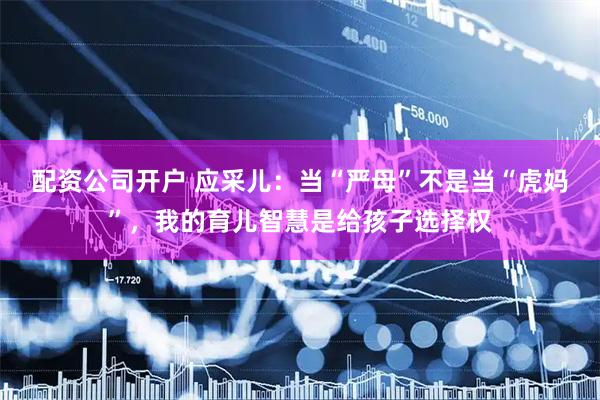 配资公司开户 应采儿：当“严母”不是当“虎妈”，我的育儿智慧是给孩子选择权