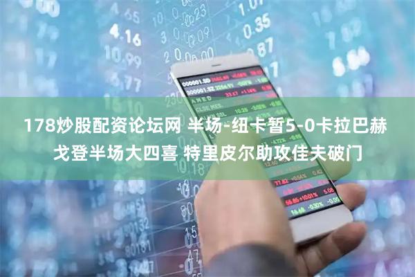 178炒股配资论坛网 半场-纽卡暂5-0卡拉巴赫 戈登半场大四喜 特里皮尔助攻佳夫破门