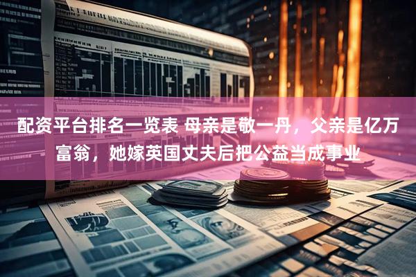 配资平台排名一览表 母亲是敬一丹，父亲是亿万富翁，她嫁英国丈夫后把公益当成事业