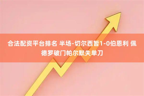 合法配资平台排名 半场-切尔西暂1-0伯恩利 佩德罗破门帕尔默失单刀